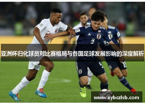 亚洲杯归化球员对比赛格局与各国足球发展影响的深度解析