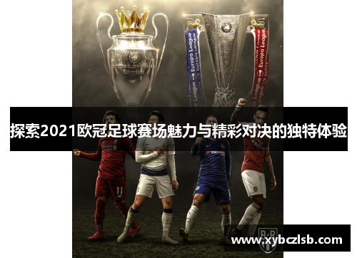 探索2021欧冠足球赛场魅力与精彩对决的独特体验