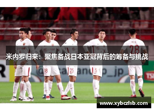 米内罗归来：聚焦备战日本亚冠背后的筹备与挑战