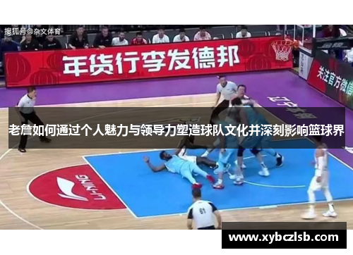 老詹如何通过个人魅力与领导力塑造球队文化并深刻影响篮球界