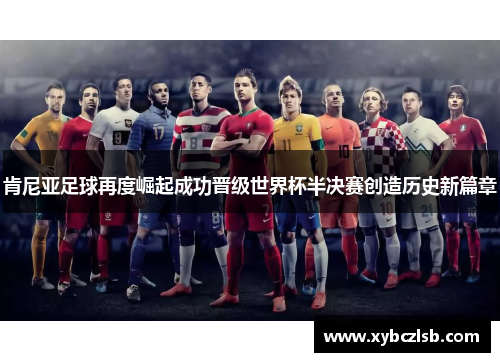 肯尼亚足球再度崛起成功晋级世界杯半决赛创造历史新篇章