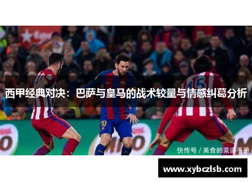 西甲经典对决：巴萨与皇马的战术较量与情感纠葛分析