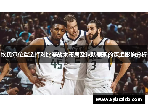 坎贝尔位置选择对比赛战术布局及球队表现的深远影响分析