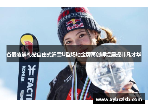 谷爱凌崇礼站自由式滑雪U型场地金牌再创辉煌展现非凡才华